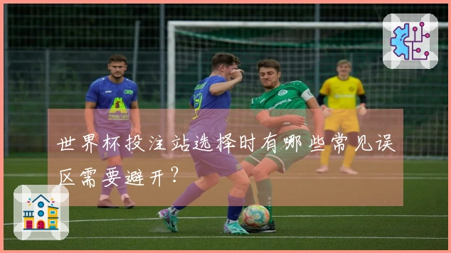 世界杯投注站选择时有哪些常见误区需要避开？