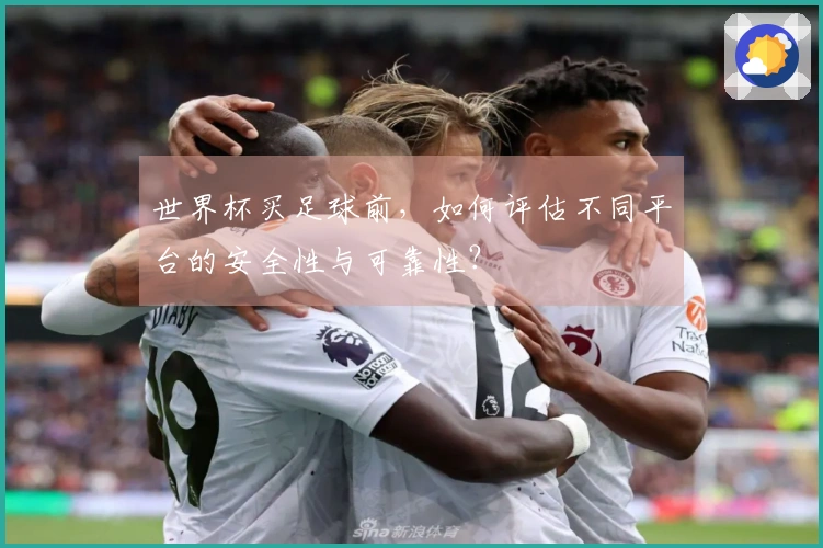 世界杯买足球前，如何评估不同平台的安全性与可靠性？